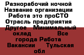 Разнорабочий ночной › Название организации ­ Работа-это проСТО › Отрасль предприятия ­ Другое › Минимальный оклад ­ 19 305 - Все города Работа » Вакансии   . Тульская обл.